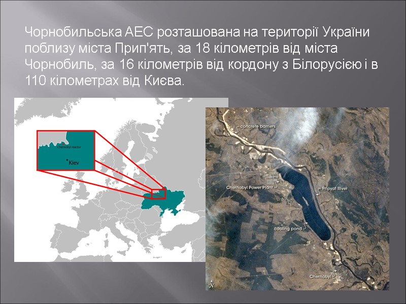 Чорнобильська АЕС розташована на території України поблизу міста Прип'ять, за 18 кілометрів від міста